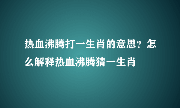 热血沸腾打一生肖的意思？怎么解释热血沸腾猜一生肖