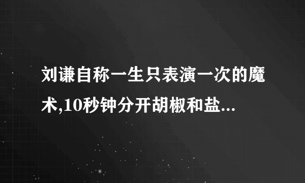 刘谦自称一生只表演一次的魔术,10秒钟分开胡椒和盐巴,求高人解密。