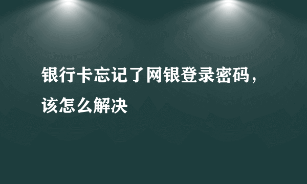 银行卡忘记了网银登录密码，该怎么解决