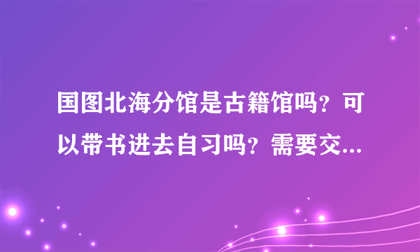 国图北海分馆是古籍馆吗？可以带书进去自习吗？需要交钱办卡吗？附近有什么可以吃东西的地方？