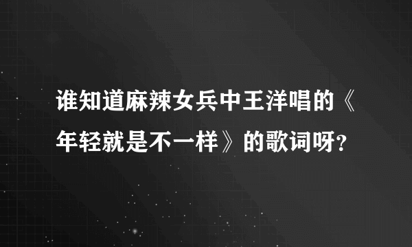 谁知道麻辣女兵中王洋唱的《年轻就是不一样》的歌词呀？