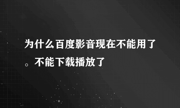 为什么百度影音现在不能用了。不能下载播放了