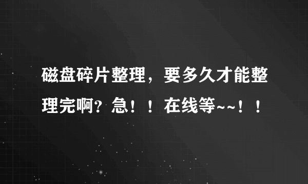 磁盘碎片整理，要多久才能整理完啊？急！！在线等~~！！