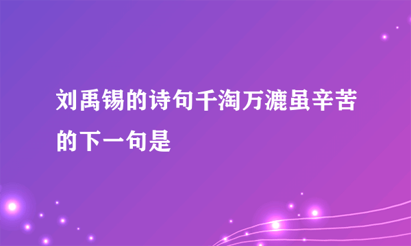 刘禹锡的诗句千淘万漉虽辛苦的下一句是