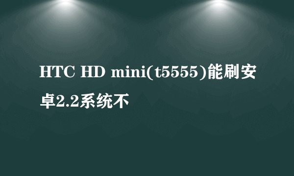 HTC HD mini(t5555)能刷安卓2.2系统不