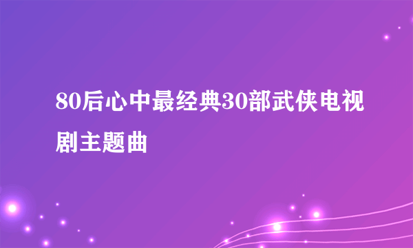 80后心中最经典30部武侠电视剧主题曲