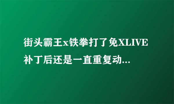 街头霸王x铁拳打了免XLIVE补丁后还是一直重复动画，求解！