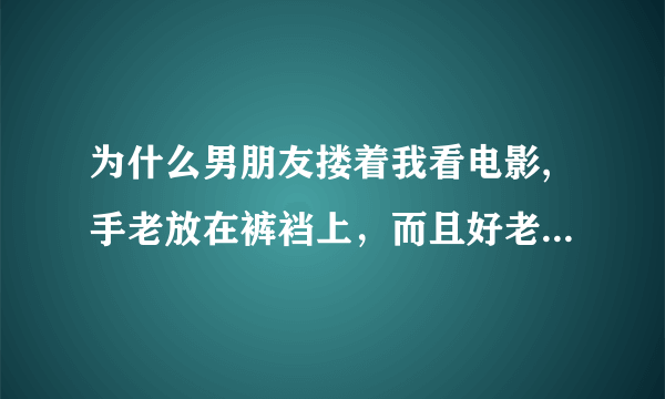 为什么男朋友搂着我看电影,手老放在裤裆上，而且好老要求帮我抱着包包。