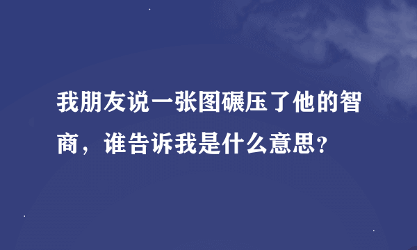 我朋友说一张图碾压了他的智商，谁告诉我是什么意思？