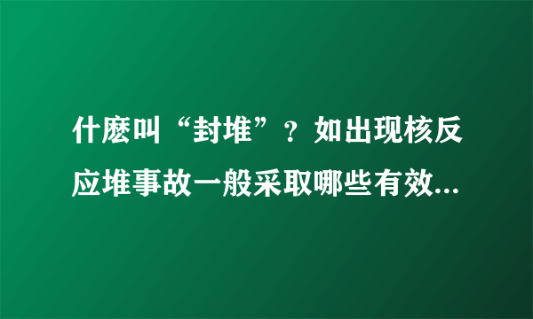 什麽叫“封堆”？如出现核反应堆事故一般采取哪些有效措施？何种情况才可填埋铅粉？铅粉锡粉哪个防衰变？