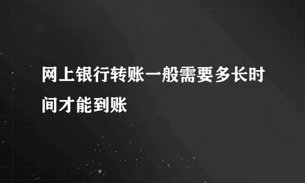 网上银行转账一般需要多长时间才能到账