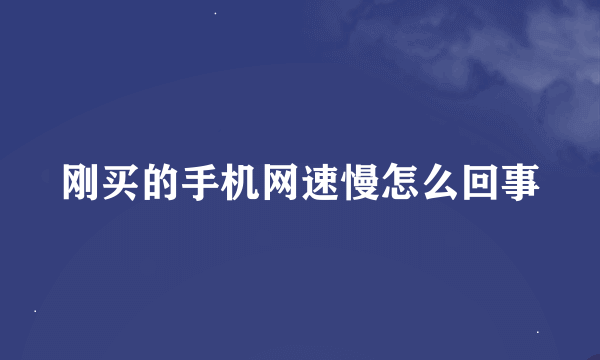 刚买的手机网速慢怎么回事