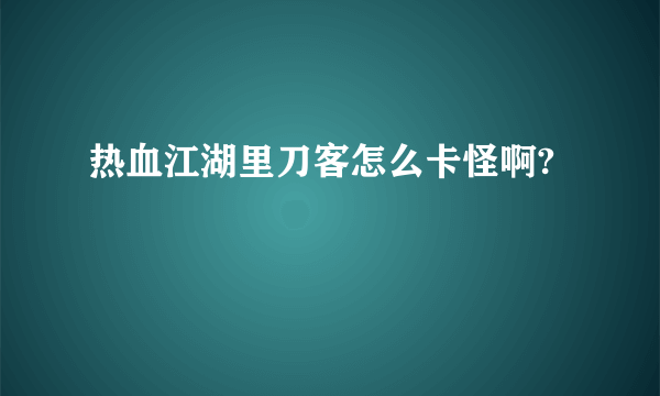 热血江湖里刀客怎么卡怪啊?