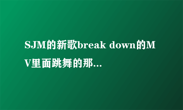 SJM的新歌break down的MV里面跳舞的那段崔始源是不是不在啊？