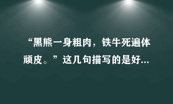 “黑熊一身粗肉，铁牛死遍体顽皮。”这几句描写的是好汉谁？他的性格特点是？