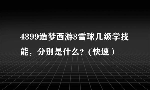 4399造梦西游3雪球几级学技能，分别是什么？(快速）