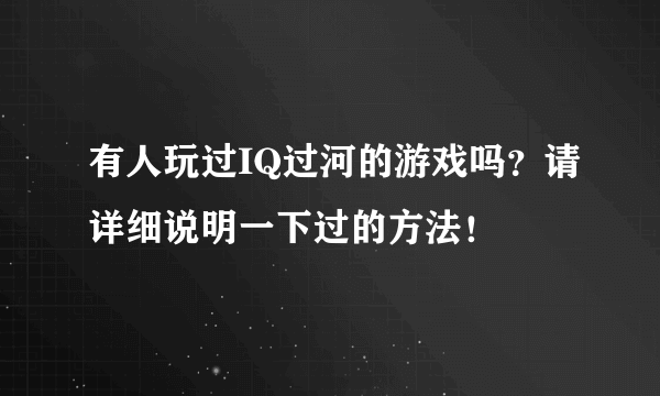 有人玩过IQ过河的游戏吗？请详细说明一下过的方法！