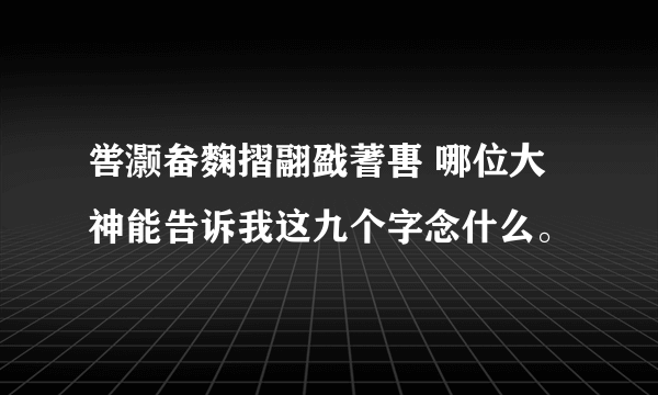 喾灏畚麴摺翮戤蓍軎 哪位大神能告诉我这九个字念什么。