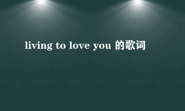 living to love you 的歌词