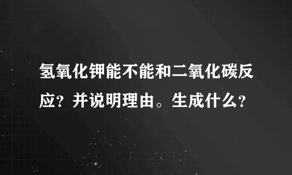 氢氧化钾能不能和二氧化碳反应？并说明理由。生成什么？