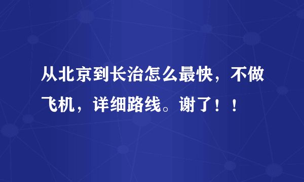 从北京到长治怎么最快，不做飞机，详细路线。谢了！！