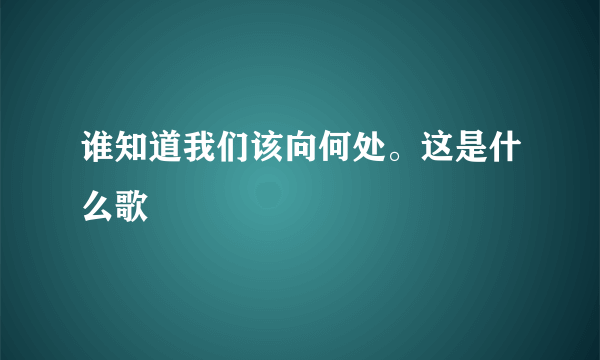 谁知道我们该向何处。这是什么歌