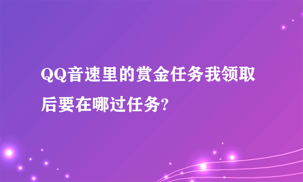 QQ音速里的赏金任务我领取后要在哪过任务?