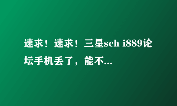 速求！速求！三星sch i889论坛手机丢了，能不能找回来！！ 谢谢！！！