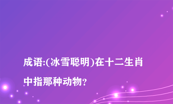 
成语:(冰雪聪明)在十二生肖中指那种动物？

