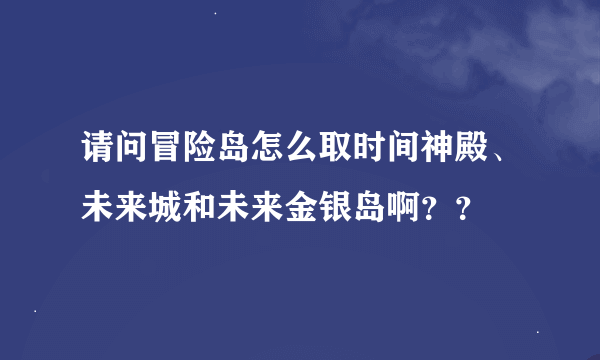 请问冒险岛怎么取时间神殿、未来城和未来金银岛啊？？