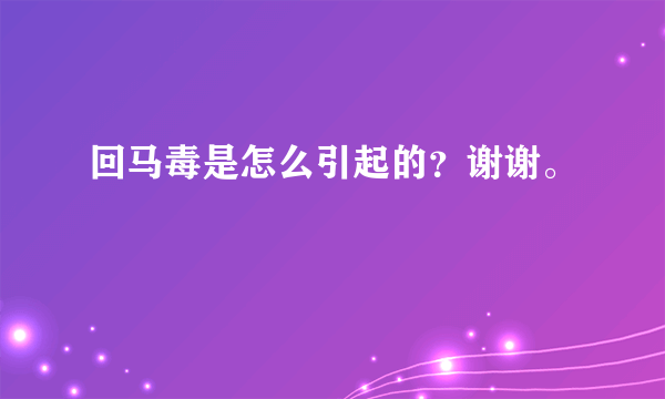 回马毒是怎么引起的？谢谢。