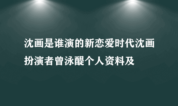 沈画是谁演的新恋爱时代沈画扮演者曾泳醍个人资料及