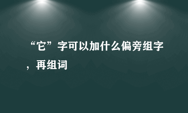 “它”字可以加什么偏旁组字，再组词