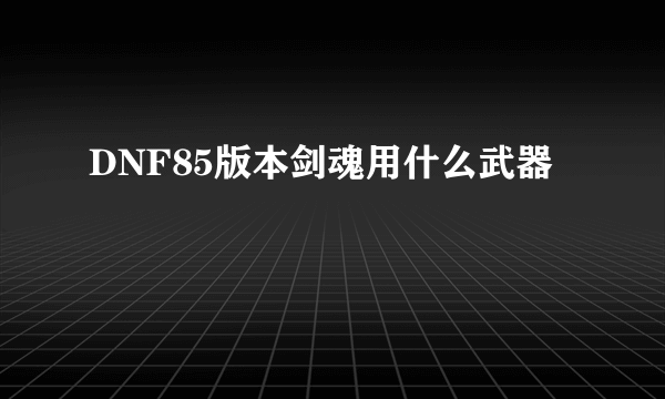 DNF85版本剑魂用什么武器