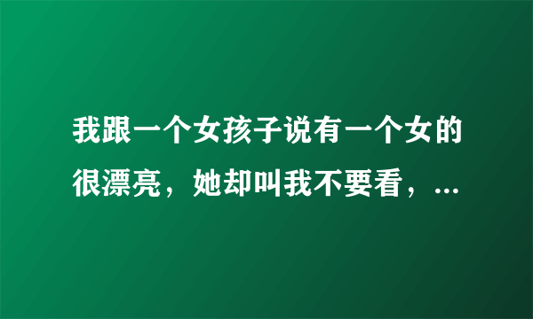 我跟一个女孩子说有一个女的很漂亮，她却叫我不要看，这是为什么？最好女孩子回答这个问题，谢谢。