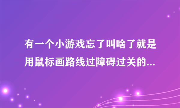 有一个小游戏忘了叫啥了就是用鼠标画路线过障碍过关的，谁知道叫什么啊/