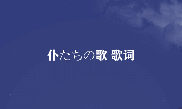 仆たちの歌 歌词