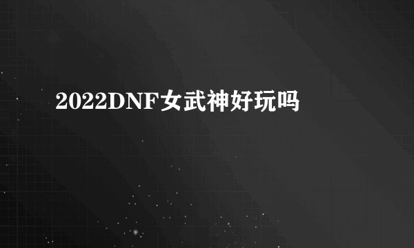 2022DNF女武神好玩吗