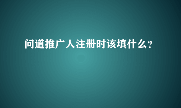 问道推广人注册时该填什么？