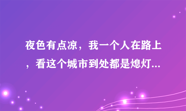 夜色有点凉，我一个人在路上，看这个城市到处都是熄灯的窗。是那首歌的歌词？？