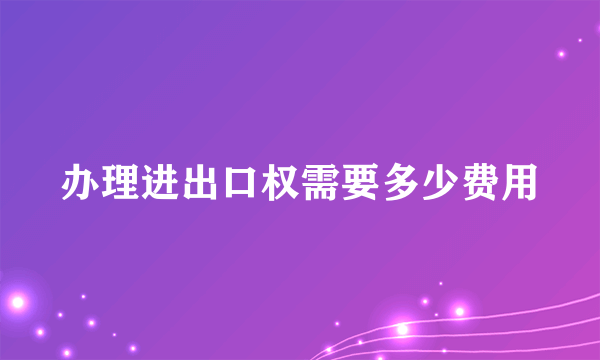 办理进出口权需要多少费用