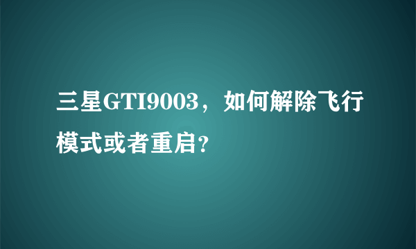 三星GTI9003，如何解除飞行模式或者重启？