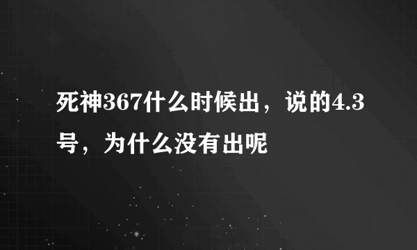 死神367什么时候出，说的4.3号，为什么没有出呢