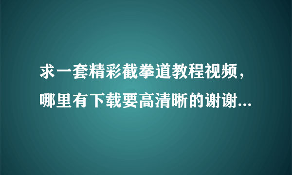 求一套精彩截拳道教程视频，哪里有下载要高清晰的谢谢了，大神帮忙啊