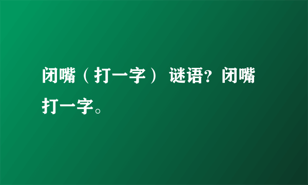 闭嘴（打一字） 谜语？闭嘴打一字。