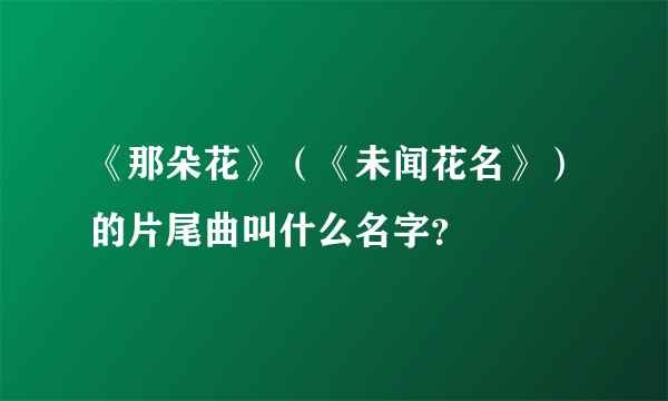 《那朵花》（《未闻花名》）的片尾曲叫什么名字？