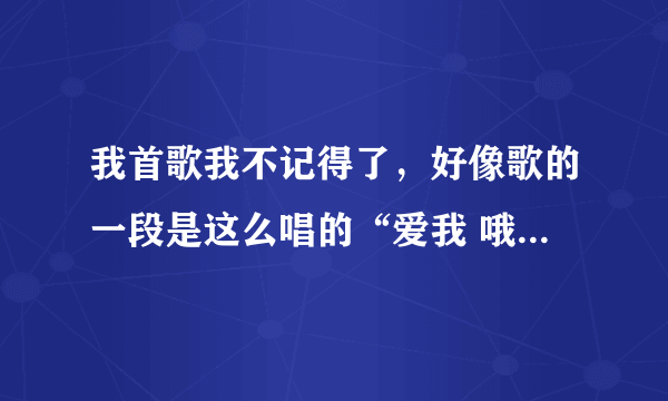 我首歌我不记得了，好像歌的一段是这么唱的“爱我 哦哦我哦哦我哦哦我哦哦xx（忘记了）你是否还爱我”