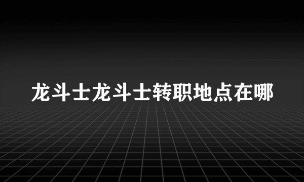 龙斗士龙斗士转职地点在哪