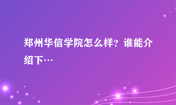 郑州华信学院怎么样？谁能介绍下…