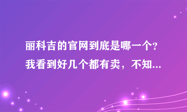 丽科吉的官网到底是哪一个？我看到好几个都有卖，不知道哪个才是官网？